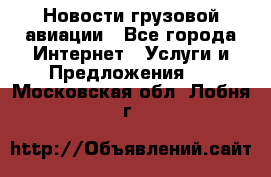 Новости грузовой авиации - Все города Интернет » Услуги и Предложения   . Московская обл.,Лобня г.